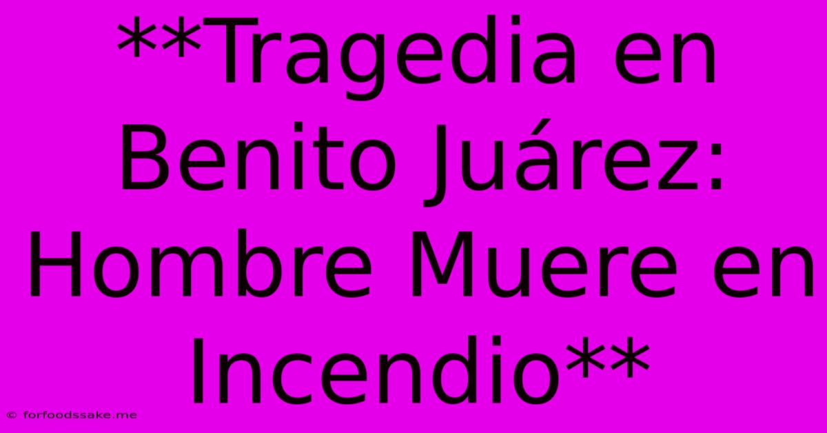 **Tragedia En Benito Juárez: Hombre Muere En Incendio**