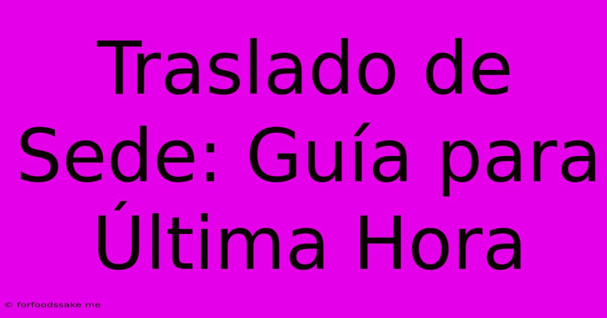 Traslado De Sede: Guía Para Última Hora