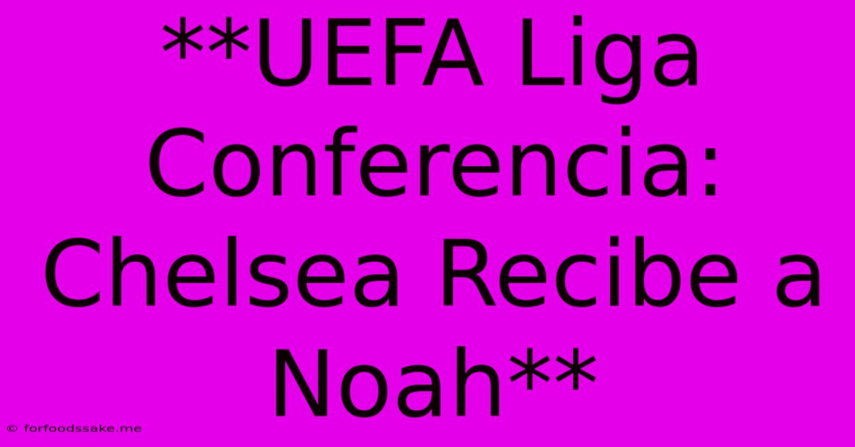 **UEFA Liga Conferencia: Chelsea Recibe A Noah**