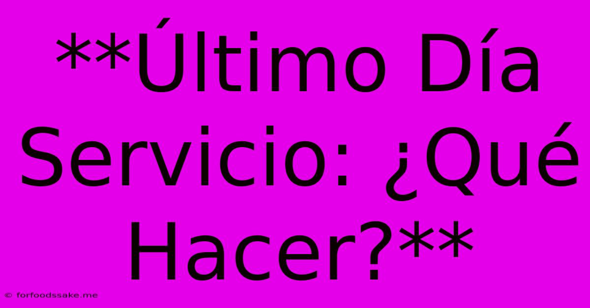 **Último Día Servicio: ¿Qué Hacer?**