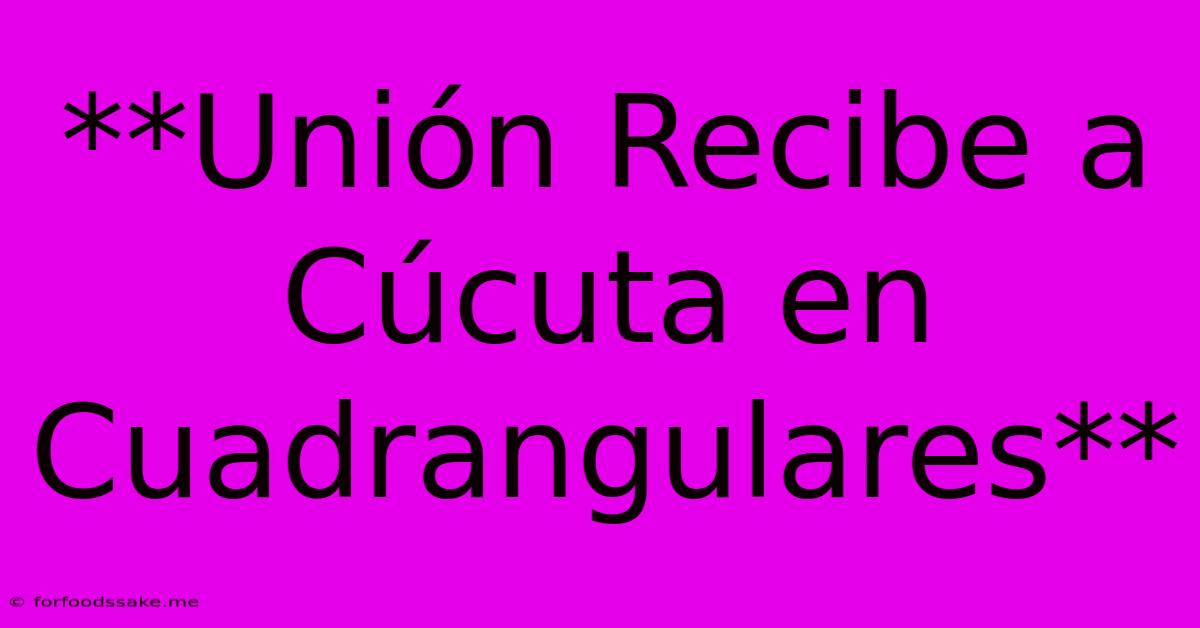 **Unión Recibe A Cúcuta En Cuadrangulares**