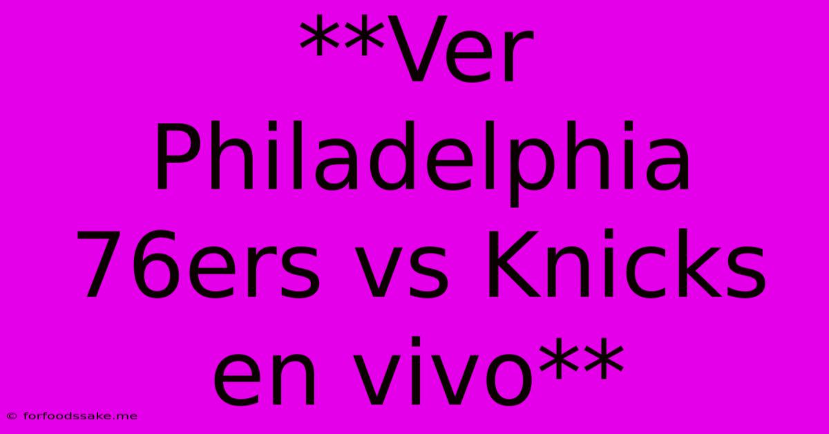 **Ver Philadelphia 76ers Vs Knicks En Vivo** 