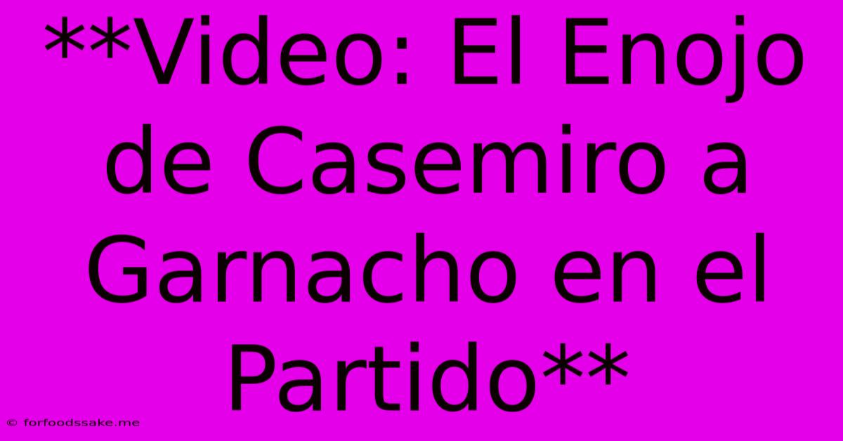 **Video: El Enojo De Casemiro A Garnacho En El Partido**