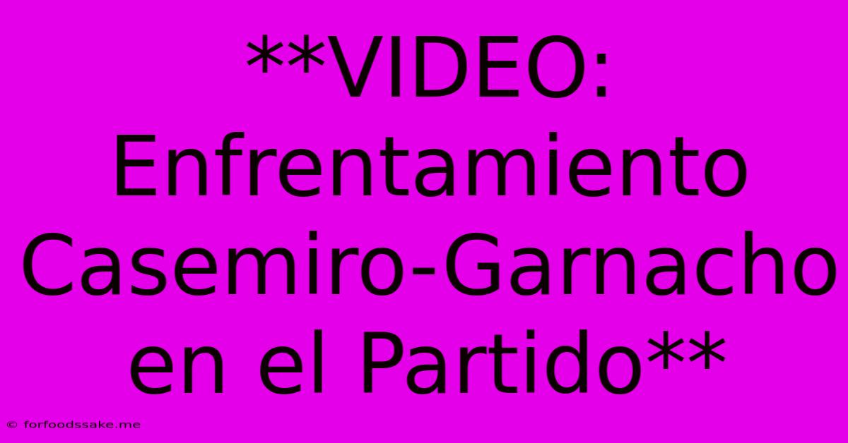 **VIDEO: Enfrentamiento Casemiro-Garnacho En El Partido**